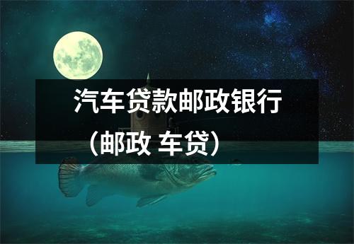 汽车贷款邮政银行（邮政 车贷）