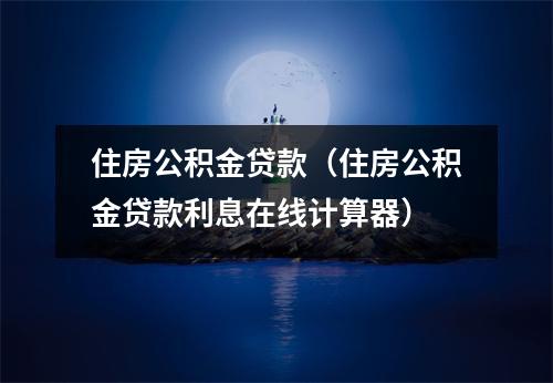 住房公积金贷款(住房公积金贷款利息在线计算器)
