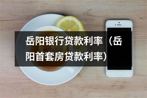 岳阳银行贷款利率（岳阳首套房贷款利率）