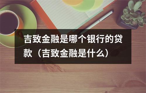吉致金融是哪个银行的贷款（吉致金融是什么）