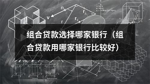 组合贷款选择哪家银行（组合贷款用哪家银行比较好）
