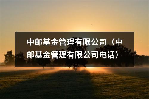 中邮基金管理有限公司（中邮基金管理有限公司电话）