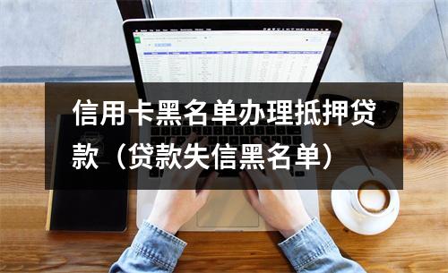 信用卡黑名单办理抵押贷款(贷款失信黑名单)