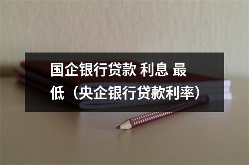 国企银行贷款 利息 最低（央企银行贷款利率）