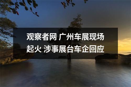 观察者网 广州车展现场起火 涉事展台车企回应