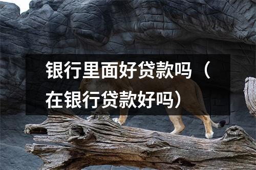 银行里面好贷款吗（在银行贷款好吗）