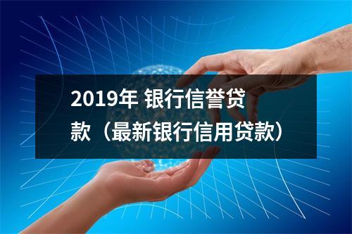 2019年 银行信誉贷款（最新银行信用贷款）