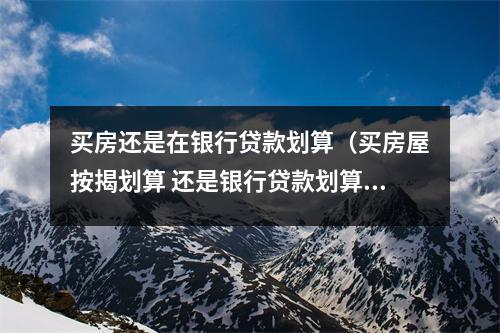 买房还是在银行贷款划算（买房屋按揭划算 还是银行贷款划算）