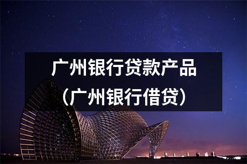 广州银行贷款产品（广州银行借贷）