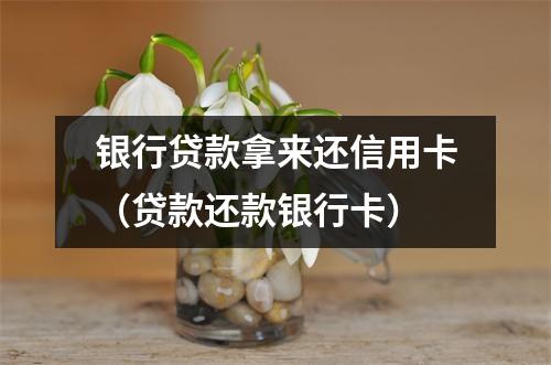 银行贷款拿来还信用卡（贷款还款银行卡）