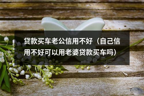 贷款买车老公信用不好（自己信用不好可以用老婆贷款买车吗）