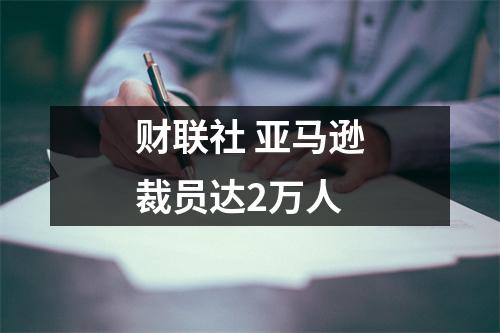财联社 亚马逊裁员达2万人