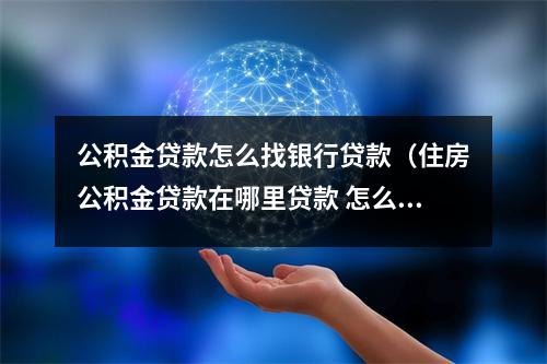 公积金贷款怎么找银行贷款（住房公积金贷款在哪里贷款 怎么贷）