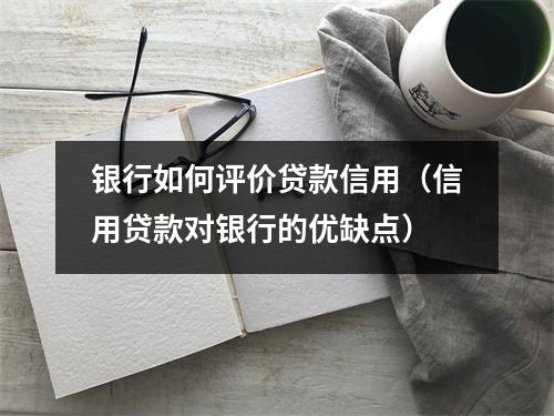 银行如何评价贷款信用（信用贷款对银行的优缺点）
