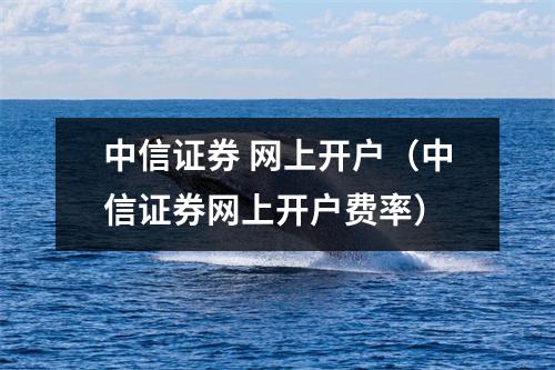 中信证券 网上开户（中信证券网上开户费率）
