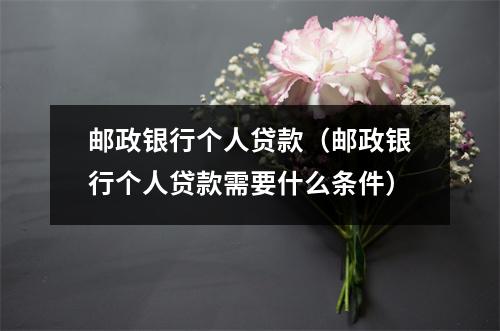 邮政银行个人贷款（邮政银行个人贷款需要什么条件）