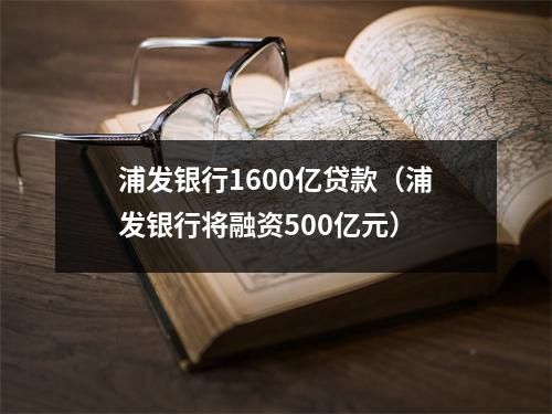 浦发银行1600亿贷款（浦发银行将融资500亿元）