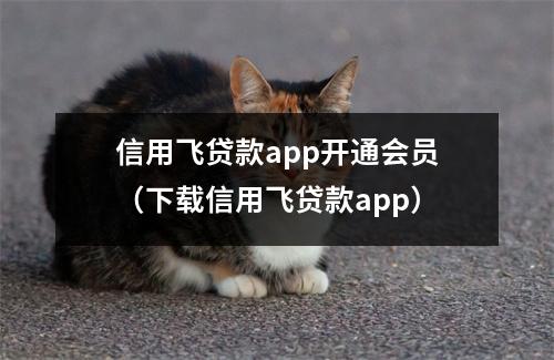 信用飞贷款app开通会员(下载信用飞贷款app)