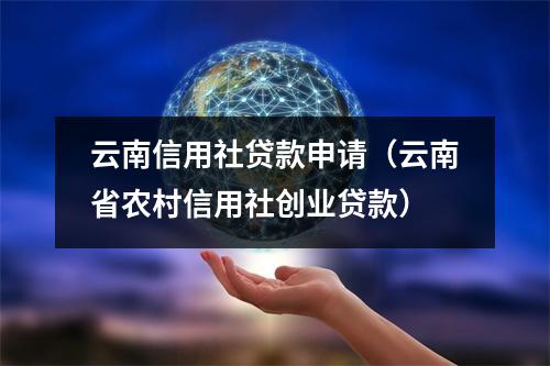 云南信用社贷款申请（云南省农村信用社创业贷款）