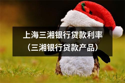 上海三湘银行贷款利率（三湘银行贷款产品）