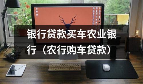 银行贷款买车农业银行（农行购车贷款）