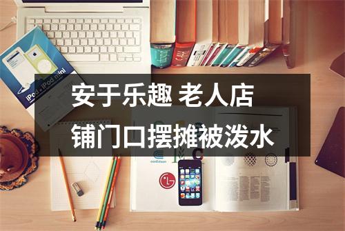 安于乐趣 老人店铺门口摆摊被泼水