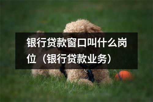 银行贷款窗口叫什么岗位（银行贷款业务）