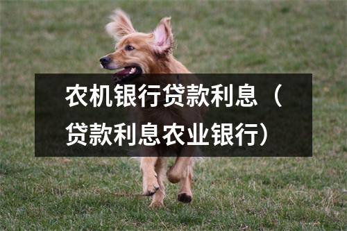 农机银行贷款利息（贷款利息农业银行）