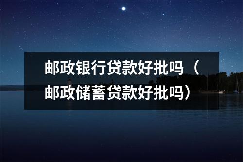 邮政银行贷款好批吗（邮政储蓄贷款好批吗）