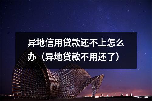 异地信用贷款还不上怎么办（异地贷款不用还了）
