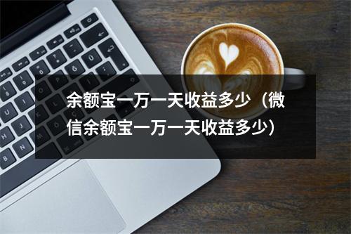 余额宝一万一天收益多少（微信余额宝一万一天收益多少）