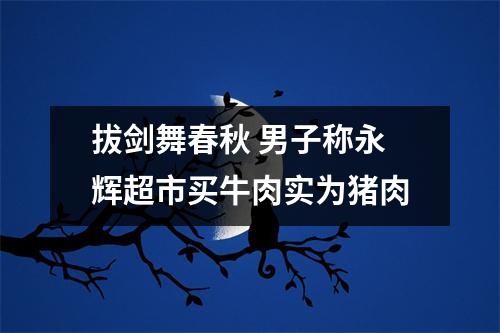 拔剑舞春秋 男子称永辉超市买牛肉实为猪肉