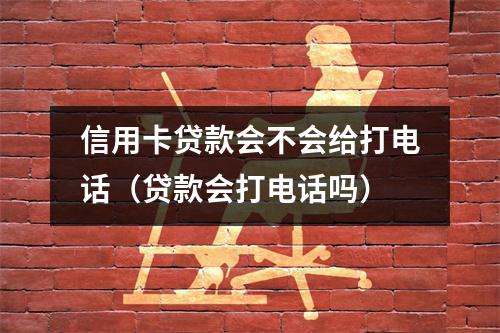 信用卡贷款会不会给打电话（贷款会打电话吗）
