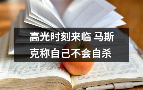 高光时刻来临 马斯克称自己不会自杀