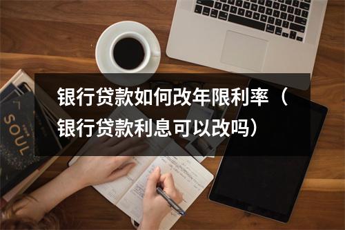 银行贷款如何改年限利率（银行贷款利息可以改吗）