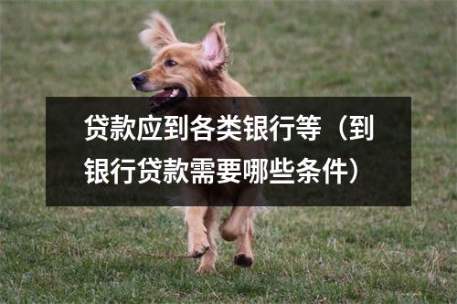 贷款应到各类银行等（到银行贷款需要哪些条件）