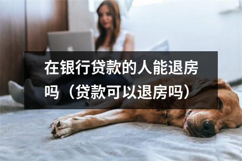 在银行贷款的人能退房吗（贷款可以退房吗）