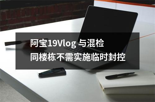 阿宝19Vlog 与混检同楼栋不需实施临时封控