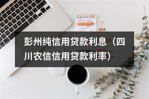 彭州纯信用贷款利息（四川农信信用贷款利率）