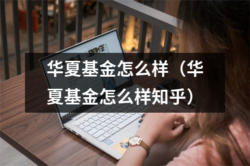 华夏基金怎么样（华夏基金怎么样知乎）