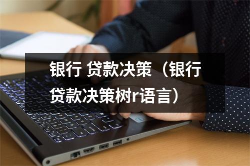 银行 贷款决策(银行贷款决策树r语言)