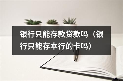 银行只能存款贷款吗（银行只能存本行的卡吗）