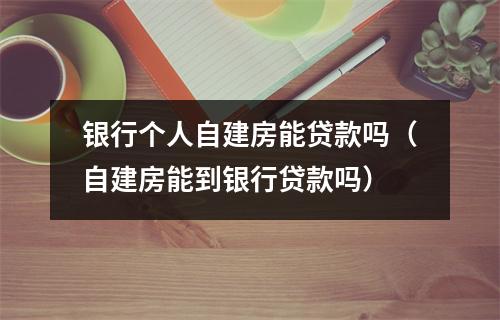 银行个人自建房能贷款吗（自建房能到银行贷款吗）