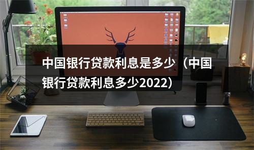 中国银行贷款利息是多少（中国银行贷款利息多少2022）