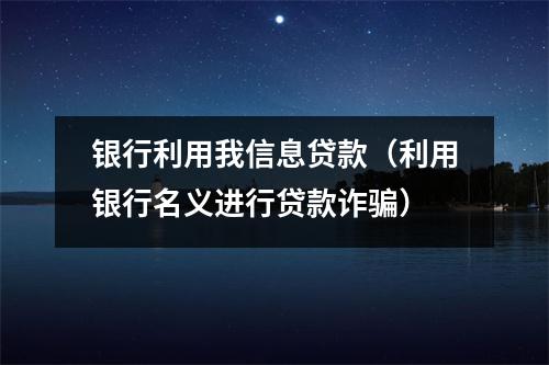 银行利用我信息贷款（利用银行名义进行贷款诈骗）