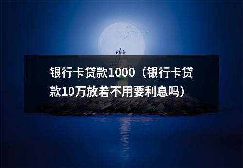 银行卡贷款1000（银行卡贷款10万放着不用要利息吗）