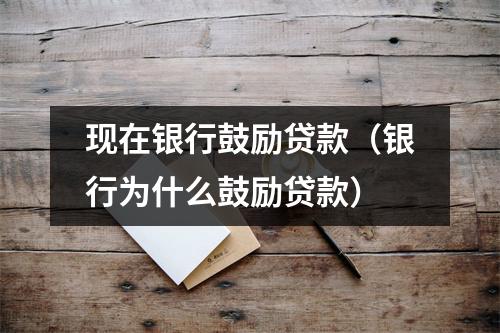 现在银行鼓励贷款（银行为什么鼓励贷款）