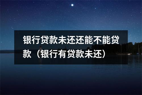 银行贷款未还还能不能贷款（银行有贷款未还）
