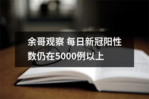 余哥观察 每日新冠阳性数仍在5000例以上
