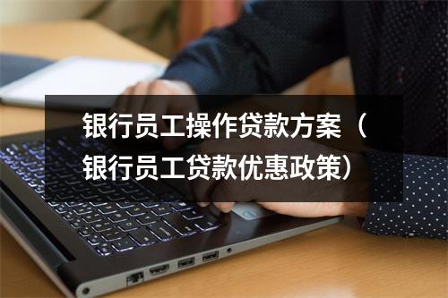 银行员工操作贷款方案(银行员工贷款优惠政策)